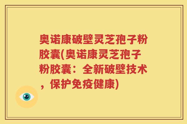 奥诺康破壁灵芝孢子粉胶囊(奥诺康灵芝孢子粉胶囊：全新破壁技术，保护免疫健康)