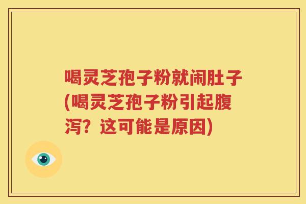 喝灵芝孢子粉就闹肚子(喝灵芝孢子粉引起腹泻？这可能是原因)
