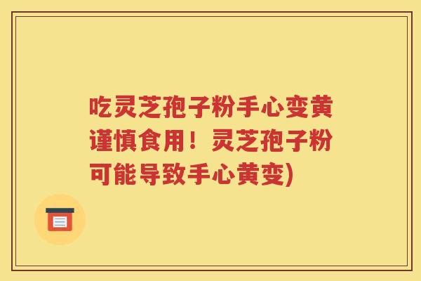吃灵芝孢子粉手心变黄谨慎食用！灵芝孢子粉可能导致手心黄变)