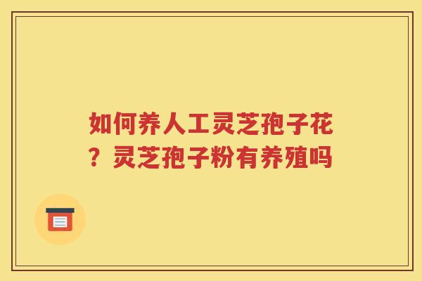 如何养人工灵芝孢子花？灵芝孢子粉有养殖吗