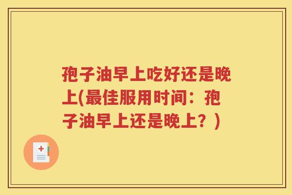 孢子油早上吃好还是晚上(最佳服用时间：孢子油早上还是晚上？)