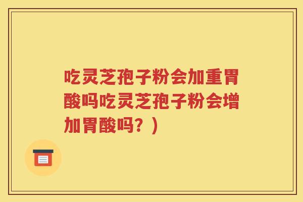 吃灵芝孢子粉会加重胃酸吗吃灵芝孢子粉会增加胃酸吗？)
