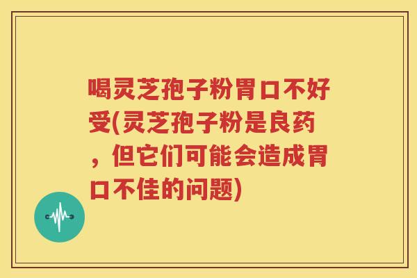 喝灵芝孢子粉胃口不好受(灵芝孢子粉是良药，但它们可能会造成胃口不佳的问题)
