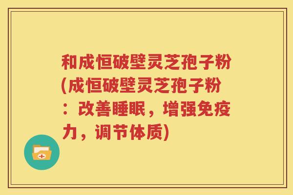 和成恒破壁灵芝孢子粉(成恒破壁灵芝孢子粉：改善睡眠，增强免疫力，调节体质)
