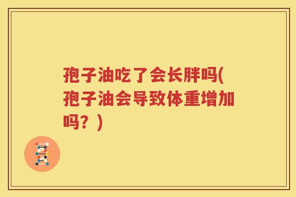 孢子油吃了会长胖吗(孢子油会导致体重增加吗？)