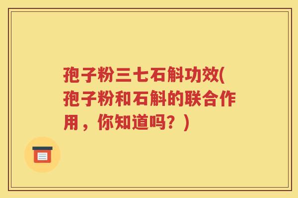孢子粉三七石斛功效(孢子粉和石斛的联合作用，你知道吗？)