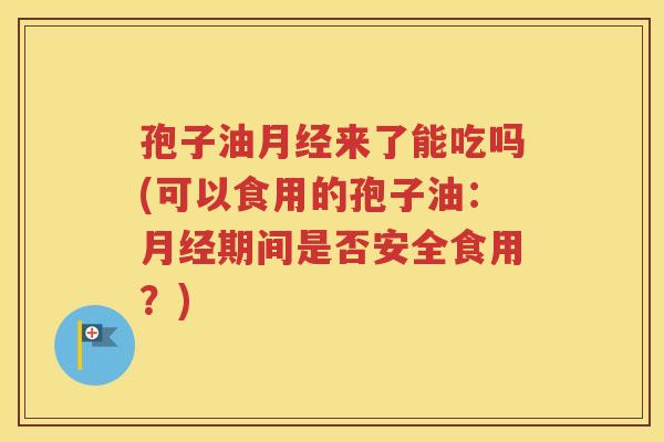 孢子油月经来了能吃吗(可以食用的孢子油：月经期间是否安全食用？)