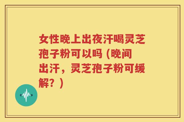 女性晚上出夜汗喝灵芝孢子粉可以吗 (晚间出汗，灵芝孢子粉可缓解？)