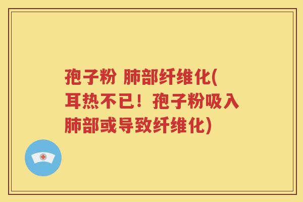 孢子粉 肺部纤维化(耳热不已！孢子粉吸入肺部或导致纤维化)