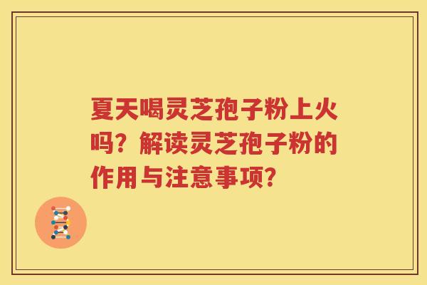 夏天喝灵芝孢子粉上火吗？解读灵芝孢子粉的作用与注意事项？