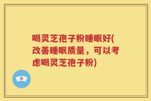 喝灵芝孢子粉睡眠好(改善睡眠质量，可以考虑喝灵芝孢子粉)