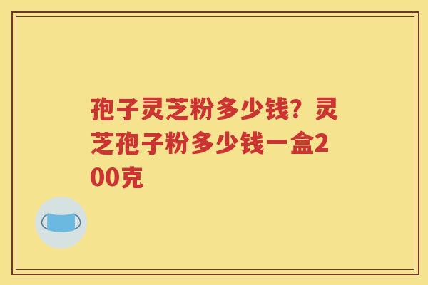 孢子灵芝粉多少钱？灵芝孢子粉多少钱一盒200克