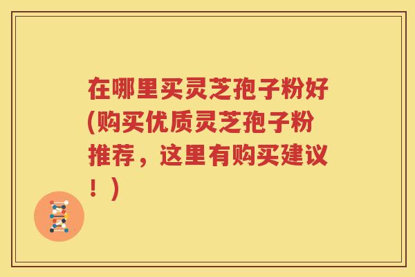 在哪里买灵芝孢子粉好(购买优质灵芝孢子粉推荐，这里有购买建议！)