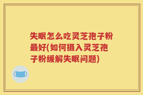 失眠怎么吃灵芝孢子粉最好(如何摄入灵芝孢子粉缓解失眠问题)