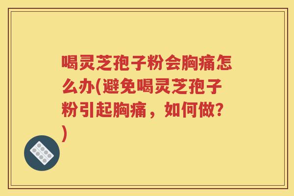 喝灵芝孢子粉会胸痛怎么办(避免喝灵芝孢子粉引起胸痛，如何做？)