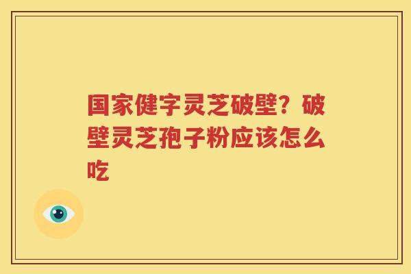 国家健字灵芝破壁？破壁灵芝孢子粉应该怎么吃