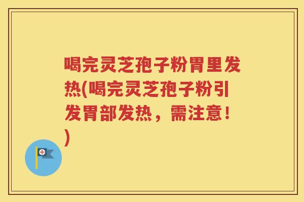 喝完灵芝孢子粉胃里发热(喝完灵芝孢子粉引发胃部发热，需注意！)