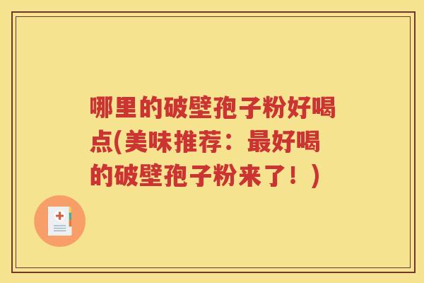 哪里的破壁孢子粉好喝点(美味推荐：最好喝的破壁孢子粉来了！)