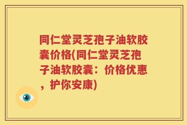 同仁堂灵芝孢子油软胶囊价格(同仁堂灵芝孢子油软胶囊：价格优惠，护你安康)