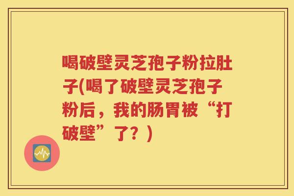 喝破壁灵芝孢子粉拉肚子(喝了破壁灵芝孢子粉后，我的肠胃被“打破壁”了？)