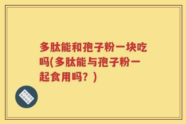 多肽能和孢子粉一块吃吗(多肽能与孢子粉一起食用吗？)