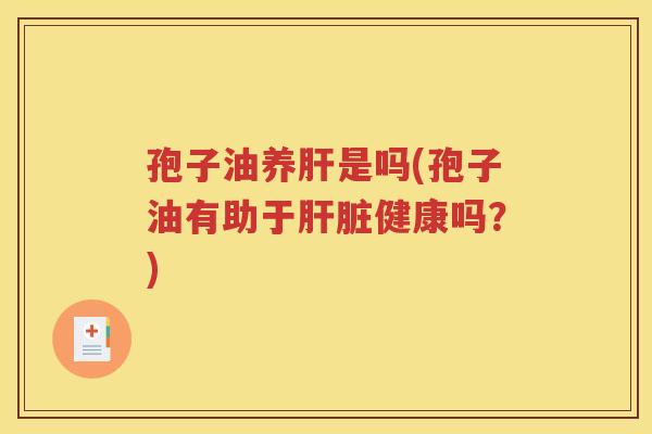 孢子油养肝是吗(孢子油有助于肝脏健康吗？)