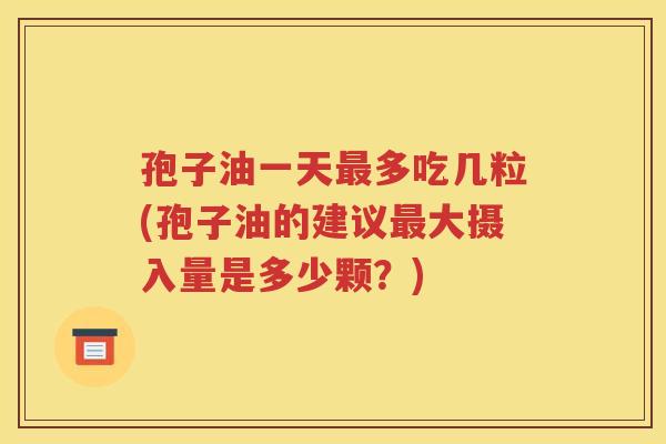 孢子油一天最多吃几粒(孢子油的建议最大摄入量是多少颗？)