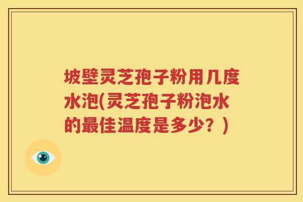 坡壁灵芝孢子粉用几度水泡(灵芝孢子粉泡水的最佳温度是多少？)