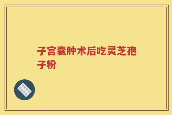 子宫囊肿术后吃灵芝孢子粉