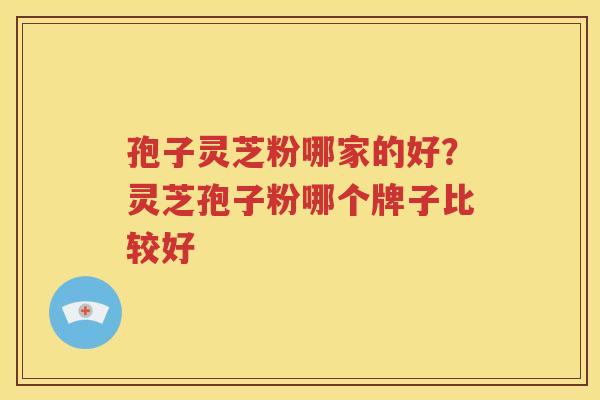 孢子灵芝粉哪家的好？灵芝孢子粉哪个牌子比较好