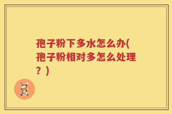 孢子粉下多水怎么办(孢子粉相对多怎么处理？)