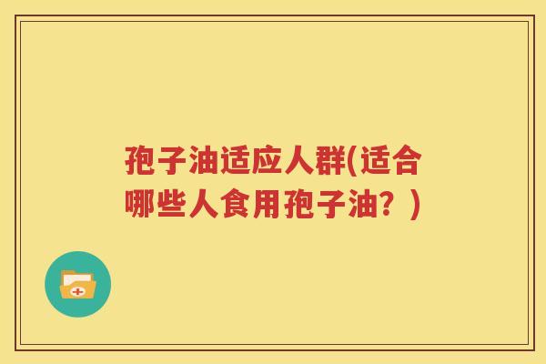 孢子油适应人群(适合哪些人食用孢子油？)