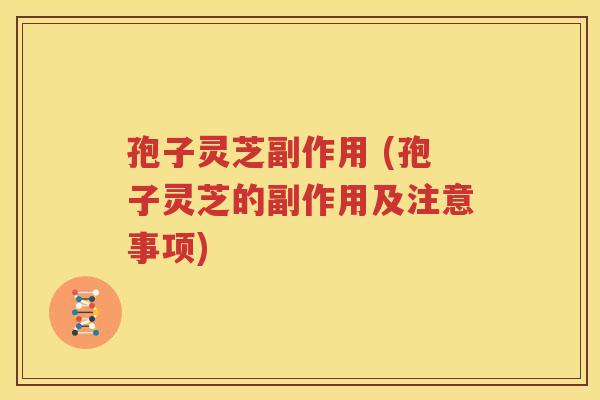 孢子灵芝副作用 (孢子灵芝的副作用及注意事项)