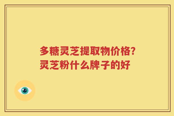 多糖灵芝提取物价格？灵芝粉什么牌子的好