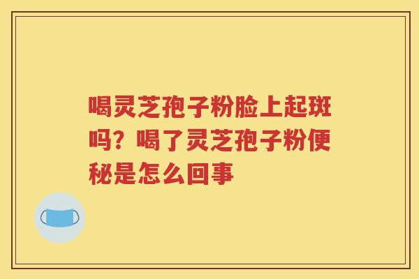 喝灵芝孢子粉脸上起斑吗？喝了灵芝孢子粉便秘是怎么回事
