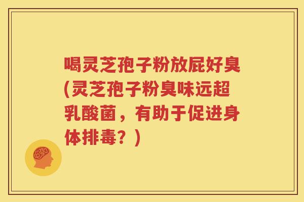 喝灵芝孢子粉放屁好臭(灵芝孢子粉臭味远超乳酸菌，有助于促进身体排毒？)