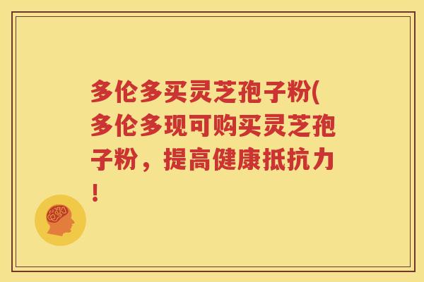 多伦多买灵芝孢子粉(多伦多现可购买灵芝孢子粉，提高健康抵抗力！