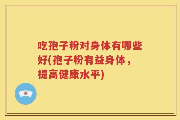 吃孢子粉对身体有哪些好(孢子粉有益身体，提高健康水平)