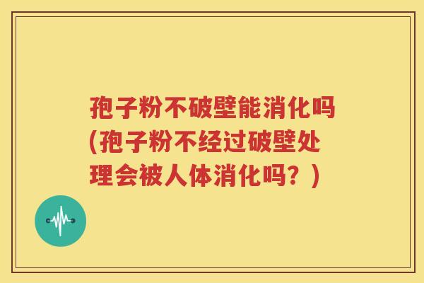 孢子粉不破壁能消化吗(孢子粉不经过破壁处理会被人体消化吗？)