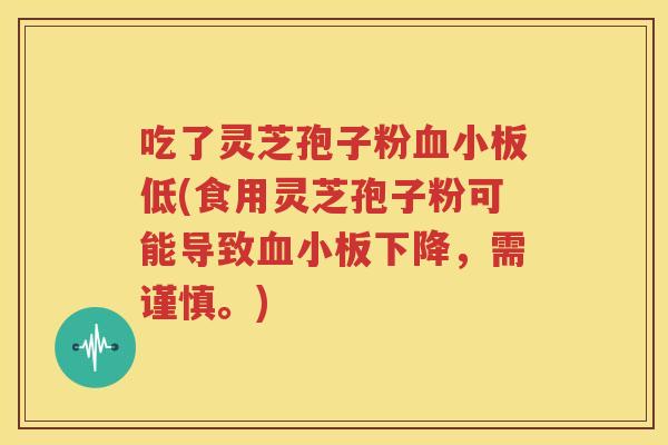 吃了灵芝孢子粉血小板低(食用灵芝孢子粉可能导致血小板下降，需谨慎。)