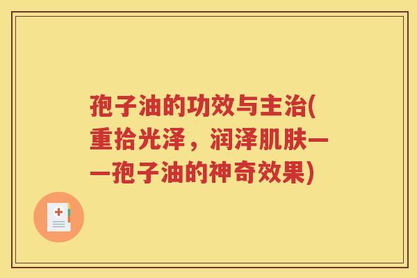 孢子油的功效与主治(重拾光泽，润泽肌肤——孢子油的神奇效果)