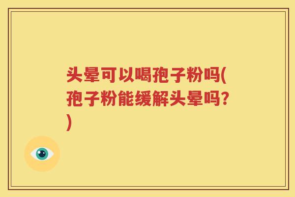 头晕可以喝孢子粉吗(孢子粉能缓解头晕吗？)