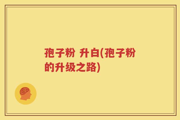 孢子粉 升白(孢子粉的升级之路)