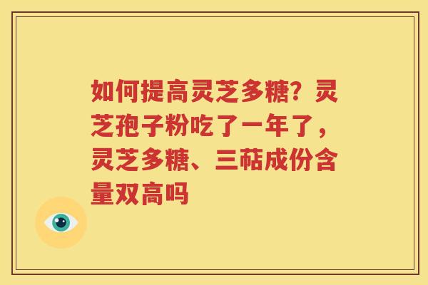 如何提高灵芝多糖？灵芝孢子粉吃了一年了，灵芝多糖、三萜成份含量双高吗