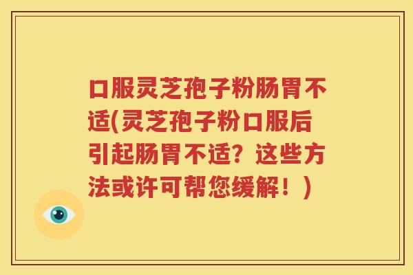 口服灵芝孢子粉肠胃不适(灵芝孢子粉口服后引起肠胃不适？这些方法或许可帮您缓解！)
