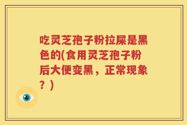 吃灵芝孢子粉拉屎是黑色的(食用灵芝孢子粉后大便变黑，正常现象？)