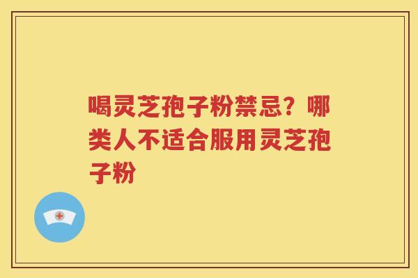喝灵芝孢子粉禁忌？哪类人不适合服用灵芝孢子粉