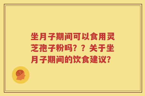 坐月子期间可以食用灵芝孢子粉吗？？关于坐月子期间的饮食建议？