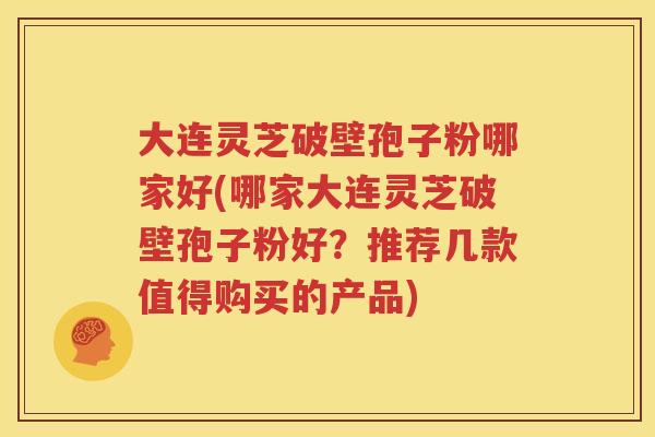 大连灵芝破壁孢子粉哪家好(哪家大连灵芝破壁孢子粉好？推荐几款值得购买的产品)
