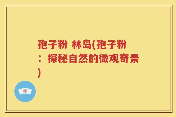 孢子粉 林岛(孢子粉：探秘自然的微观奇景)
